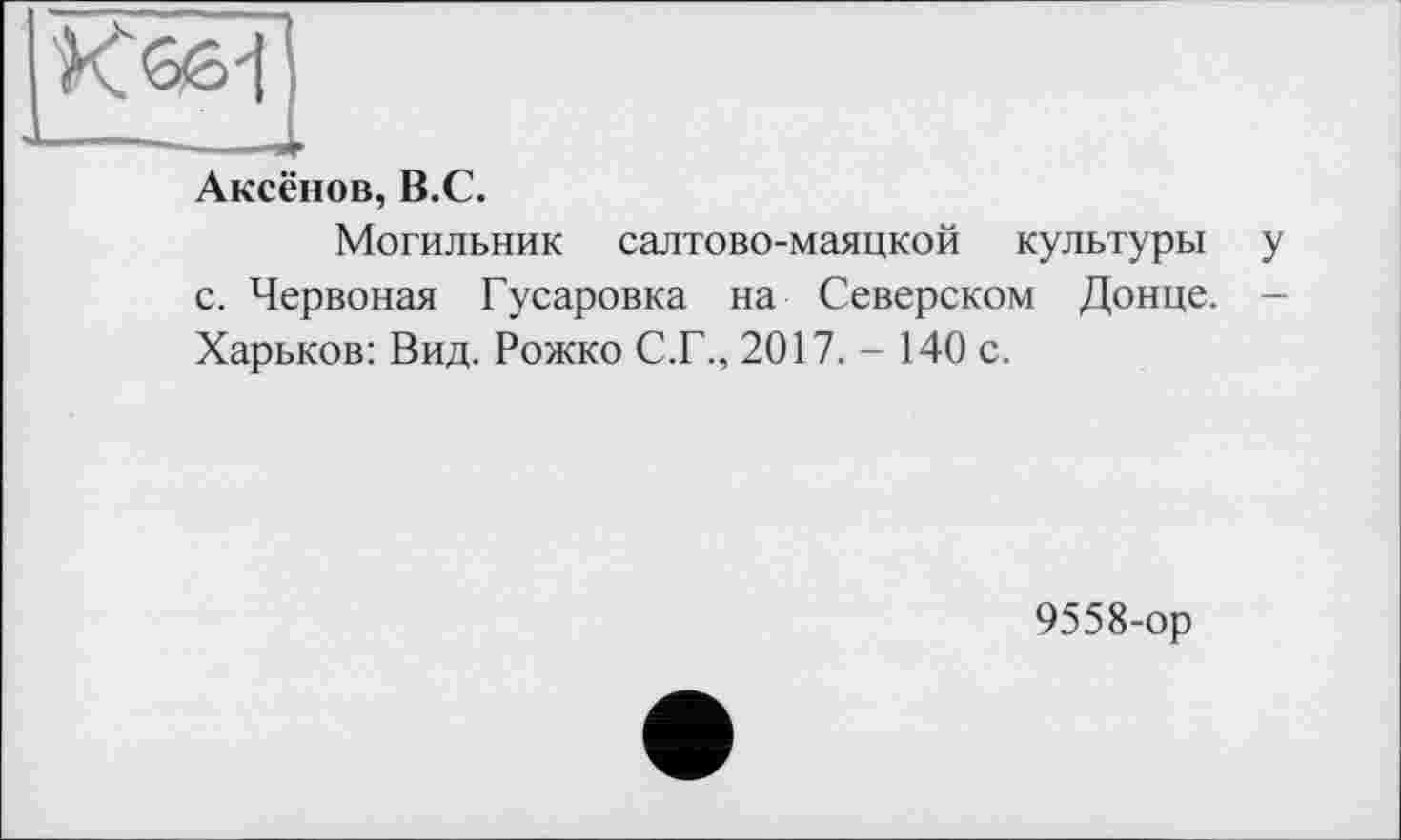 ﻿Аксёнов, В.С.
Могильник салтово-маяцкой культуры у с. Червоная Гусаровка на Северском Донце. -Харьков: Вид. Рожко С.Г., 2017.- 140 с.
9558-ор